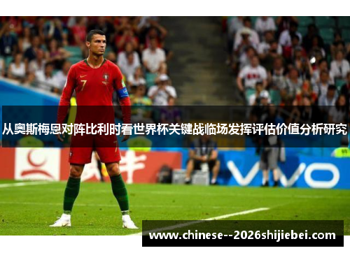 从奥斯梅恩对阵比利时看世界杯关键战临场发挥评估价值分析研究