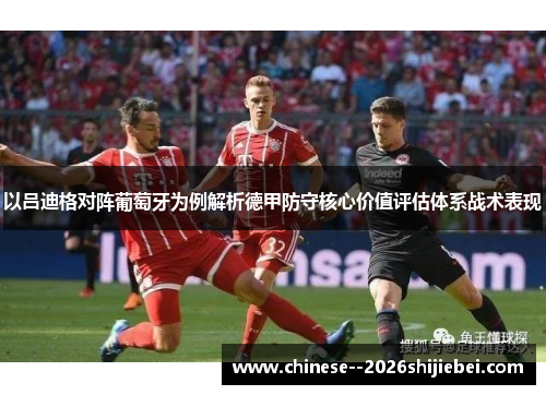 以吕迪格对阵葡萄牙为例解析德甲防守核心价值评估体系战术表现 以吕迪格对阵葡萄牙为例解析德甲防守核心价值评估体系战术表现
