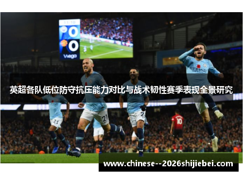 英超各队低位防守抗压能力对比与战术韧性赛季表现全景研究 英超各队低位防守抗压能力对比与战术韧性赛季表现全景研究