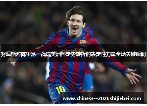 努涅斯对阵里昂一战成美洲杯走势转折的决定性力量全场关键瞬间 努涅斯对阵里昂一战成美洲杯走势转折的决定性力量全场关键瞬间