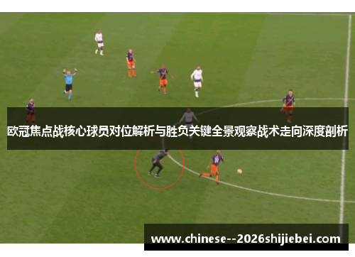 欧冠焦点战核心球员对位解析与胜负关键全景观察战术走向深度剖析 欧冠焦点战核心球员对位解析与胜负关键全景观察战术走向深度剖析