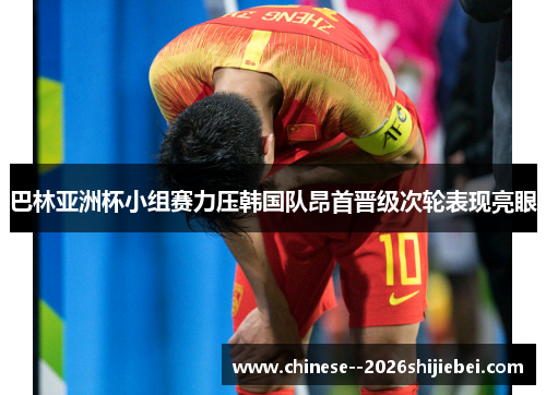 巴林亚洲杯小组赛力压韩国队昂首晋级次轮表现亮眼