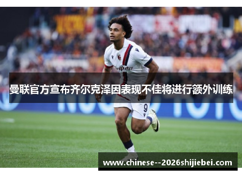 曼联官方宣布齐尔克泽因表现不佳将进行额外训练