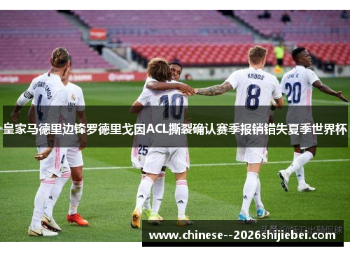 皇家马德里边锋罗德里戈因ACL撕裂确认赛季报销错失夏季世界杯