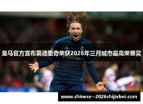 皇马官方宣布莫德里奇荣获2026年三月城市最高荣誉奖 皇马官方宣布莫德里奇荣获2026年三月城市最高荣誉奖