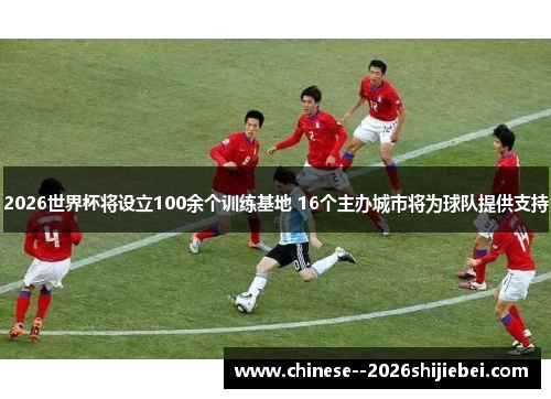 2026世界杯将设立100余个训练基地 16个主办城市将为球队提供支持