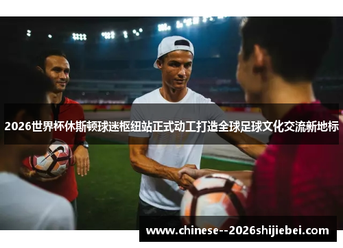 2026世界杯休斯顿球迷枢纽站正式动工打造全球足球文化交流新地标 2026世界杯休斯顿球迷枢纽站正式动工打造全球足球文化交流新地标