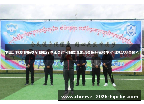 中国足球职业联赛全面推行净比赛时间制度激励球员提升竞技水平和观众观赛体验